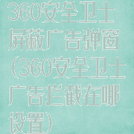 360安全卫士屏蔽广告弹窗(360安全卫士广告拦截在哪设置)