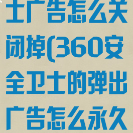 360安全卫士广告怎么关闭掉(360安全卫士的弹出广告怎么永久关闭)