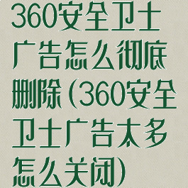 360安全卫士广告怎么彻底删除(360安全卫士广告太多怎么关闭)