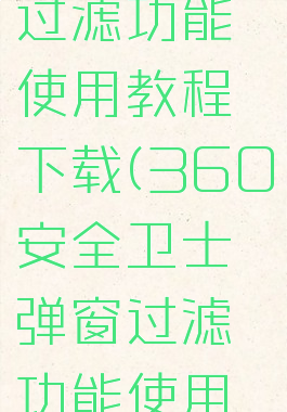 360安全卫士弹窗过滤功能使用教程下载(360安全卫士弹窗过滤功能使用教程下载安装)