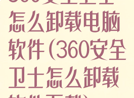 360安全卫士怎么卸载电脑软件(360安全卫士怎么卸载软件下载)