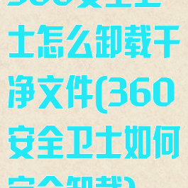 360安全卫士怎么卸载干净文件(360安全卫士如何完全卸载)