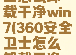 360安全卫士怎么卸载干净win7(360安全卫士怎么卸载干净win10)