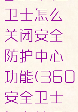 360安全卫士怎么关闭安全防护中心功能(360安全卫士怎么关闭)