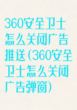 360安全卫士怎么关闭广告推送(360安全卫士怎么关闭广告弹窗)