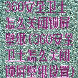 360安全卫士怎么关闭锁屏壁纸(360安全卫士怎么关闭锁屏壁纸设置)