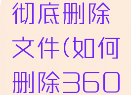 360安全卫士怎么彻底删除文件(如何删除360卫士文件夹)