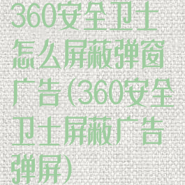 360安全卫士怎么屏蔽弹窗广告(360安全卫士屏蔽广告弹屏)