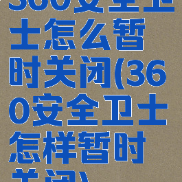 360安全卫士怎么暂时关闭(360安全卫士怎样暂时关闭)