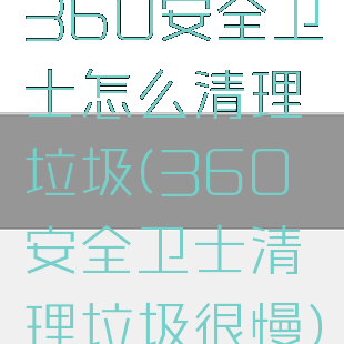 360安全卫士怎么清理垃圾(360安全卫士清理垃圾很慢)