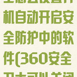 360安全卫士怎么设置开机自动开启安全防护中的软件(360安全卫士可以关闭开机自启)