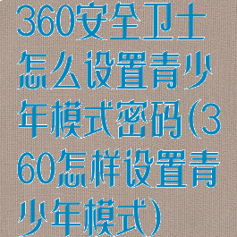 360安全卫士怎么设置青少年模式密码(360怎样设置青少年模式)