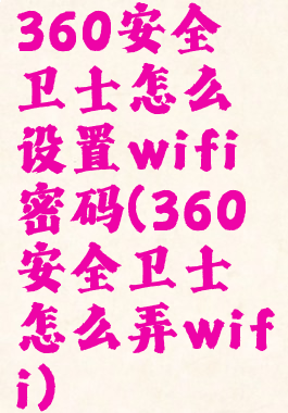 360安全卫士怎么设置wifi密码(360安全卫士怎么弄wifi)