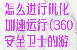 360安全卫士怎么进行优化加速运行(360安全卫士的游戏加速有用吗)