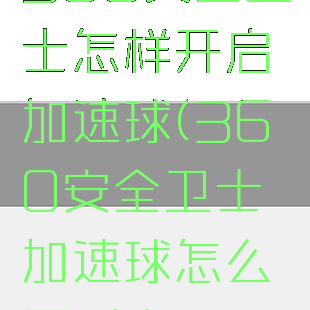 360安全卫士怎样开启加速球(360安全卫士加速球怎么弄到桌面)