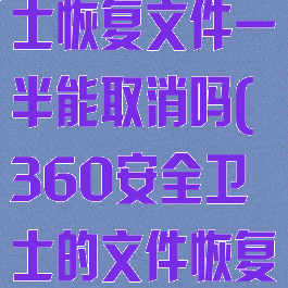 360安全卫士恢复文件一半能取消吗(360安全卫士的文件恢复)