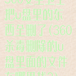 360安全卫士把u盘里的东西全删了(360杀毒删除的u盘里面的文件在哪里找?)