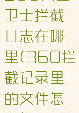 360安全卫士拦截日志在哪里(360拦截记录里的文件怎么恢复)