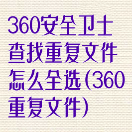 360安全卫士查找重复文件怎么全选(360重复文件)