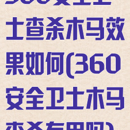 360安全卫士查杀木马效果如何(360安全卫士木马查杀有用吗)