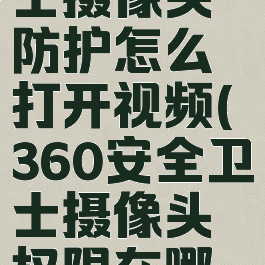 360安全卫士摄像头防护怎么打开视频(360安全卫士摄像头权限在哪里?)