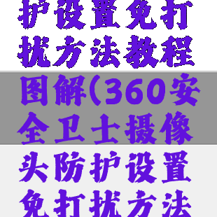 360安全卫士摄像头防护设置免打扰方法教程图解(360安全卫士摄像头防护设置免打扰方法教程图解视频)