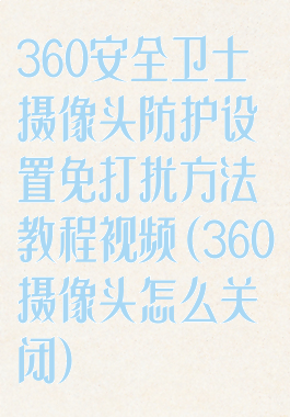 360安全卫士摄像头防护设置免打扰方法教程视频(360摄像头怎么关闭)