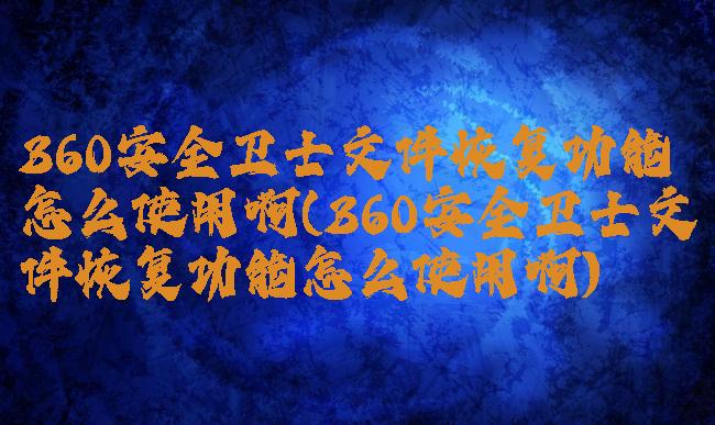 360安全卫士文件恢复功能怎么使用啊(360安全卫士文件恢复功能怎么使用啊)