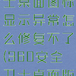 360安全卫士桌面图标显示异常怎么修复不了(360安全卫士桌面版)