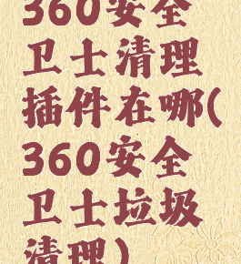 360安全卫士清理插件在哪(360安全卫士垃圾清理)