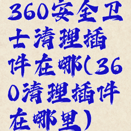 360安全卫士清理插件在哪(360清理插件在哪里)