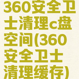 360安全卫士清理c盘空间(360安全卫士清理缓存)