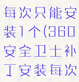 360安全卫士补丁安装每次只能安装1个(360安全卫士补丁安装每次只能安装1个吗)