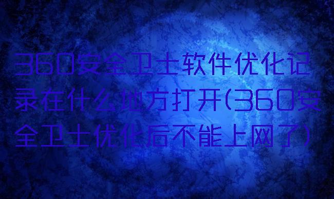 360安全卫士软件优化记录在什么地方打开(360安全卫士优化后不能上网了)