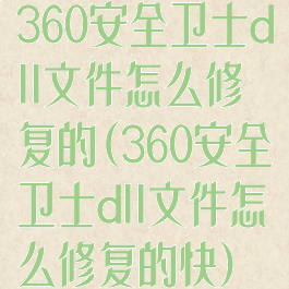 360安全卫士dll文件怎么修复的(360安全卫士dll文件怎么修复的快)