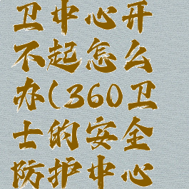 360安全防卫中心开不起怎么办(360卫士的安全防护中心如何打开)