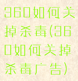 360如何关掉杀毒(360如何关掉杀毒广告)