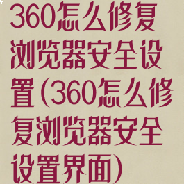 360怎么修复浏览器安全设置(360怎么修复浏览器安全设置界面)