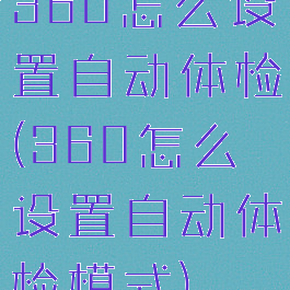 360怎么设置自动体检(360怎么设置自动体检模式)