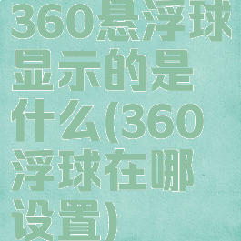 360悬浮球显示的是什么(360浮球在哪设置)