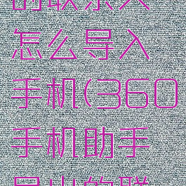 360手机助手导出的联系人怎么导入手机(360手机助手导出的联系人怎么导入苹果)