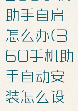 360手机助手自启怎么办(360手机助手自动安装怎么设置)