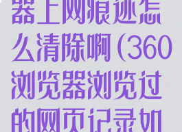 360手机浏览器上网痕迹怎么清除啊(360浏览器浏览过的网页记录如何删除?)