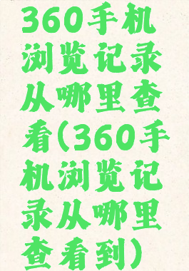 360手机浏览记录从哪里查看(360手机浏览记录从哪里查看到)