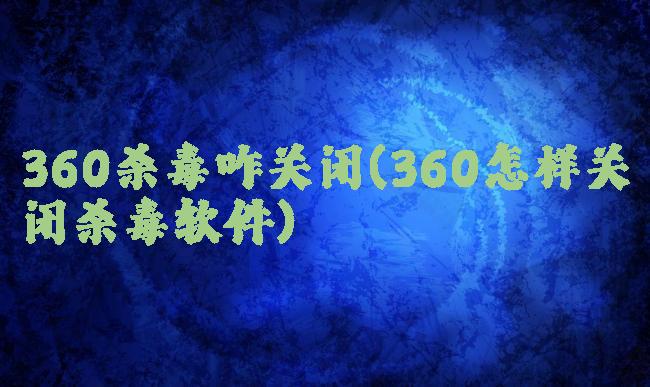 360杀毒咋关闭(360怎样关闭杀毒软件)