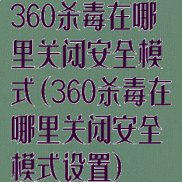 360杀毒在哪里关闭安全模式(360杀毒在哪里关闭安全模式设置)