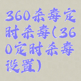 360杀毒定时杀毒(360定时杀毒设置)