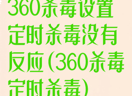 360杀毒设置定时杀毒没有反应(360杀毒定时杀毒)