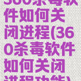 360杀毒软件如何关闭进程(360杀毒软件如何关闭进程功能)