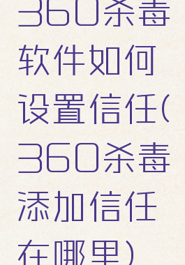 360杀毒软件如何设置信任(360杀毒添加信任在哪里)